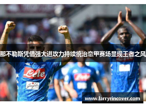 那不勒斯凭借强大进攻力持续统治意甲赛场显现王者之风
