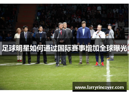 足球明星如何通过国际赛事增加全球曝光
